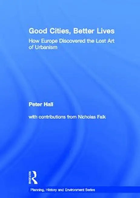 Good Cities, Better Lives: How Europe Discovered the Lost Art of Urbanism by Peter Hall