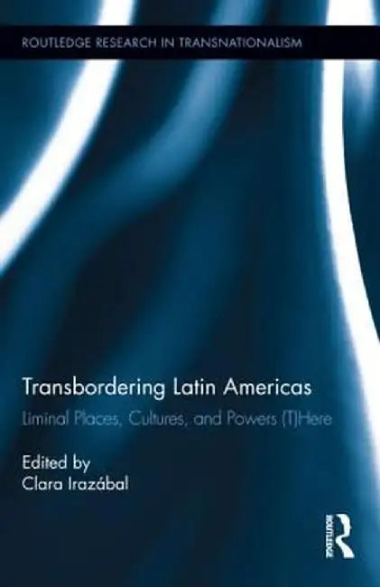 Transbordering Latin Americas: Liminal Places, Cultures, and Powers (T)Here by Clara Irazábal