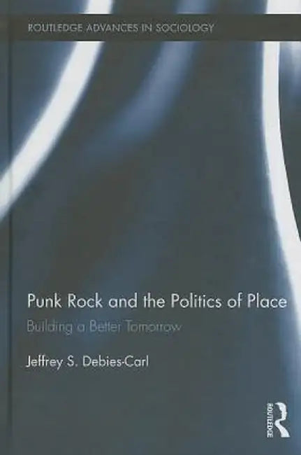 Punk Rock and the Politics of Place: Building a Better Tomorrow by Jeffrey S. Debies-Carl