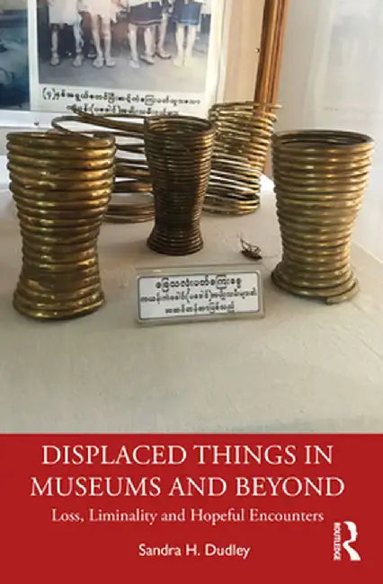 Displaced Things in Museums and Beyond: Loss, Liminality and Hopeful Encounters by Sandra H. Dudley
