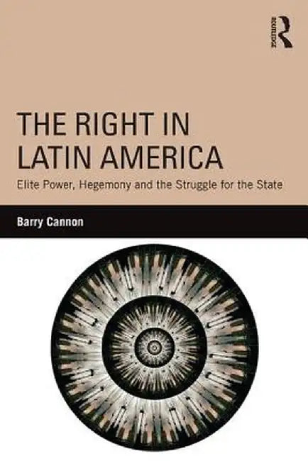 The Right in Latin America: Elite Power, Hegemony and the Struggle for the State by Barry Cannon