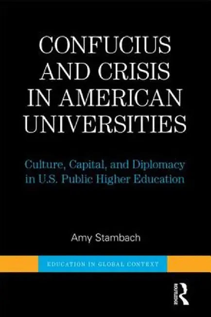 Confucius and Crisis in American Universities: Culture, Capital, and Diplomacy in U.S. Public Higher Education by Amy Stambach