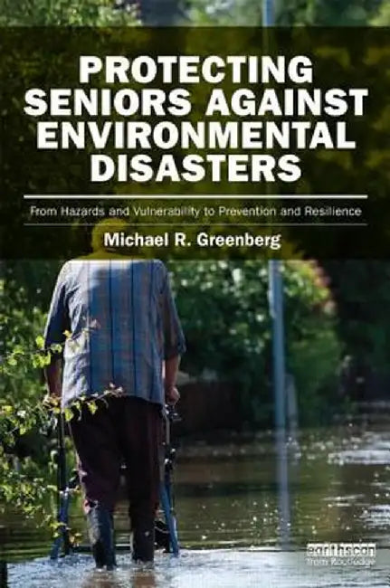Protecting Seniors Against Environmental Disasters: From Hazards and Vulnerability to Prevention and Resilience by Michael R Greenberg