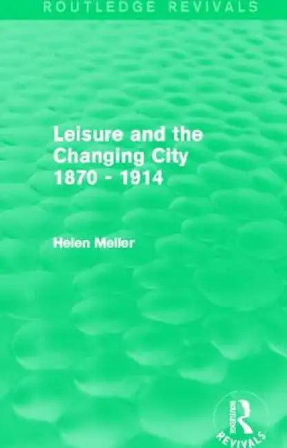 Leisure and the Changing City 1870 - 1914 (Routledge Revivals) by Helen Meller