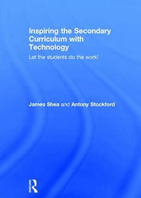Inspiring the Secondary Curriculum with Technology: Let the students do the work! by James Shea