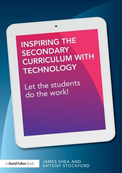 Inspiring The Secondary Curriculum With Technology: Let the students do the work! by James Shea, Antony Stockford