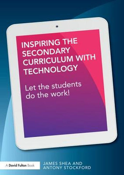 Inspiring The Secondary Curriculum With Technology: Let the students do the work! by James Shea, Antony Stockford