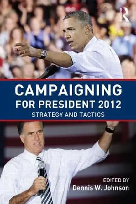 Campaigning for President 2012: Strategy and Tactics, New Voices and New Techniques by Dennis W. Johnson