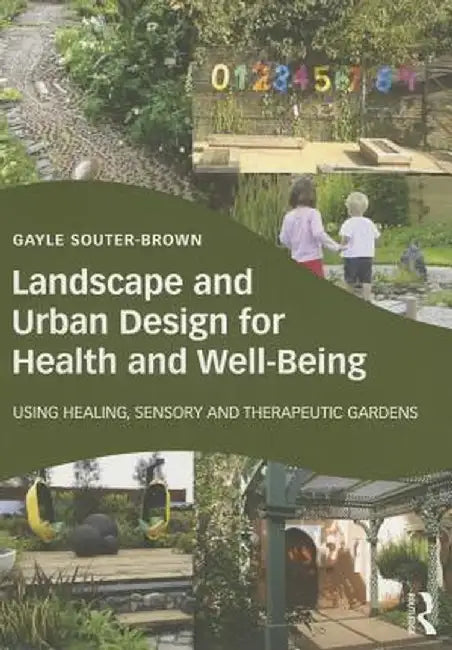 Landscape and Urban Design for Health and Well-Being: Using Healing, Sensory and Therapeutic Gardens by Gayle Souter-Brown