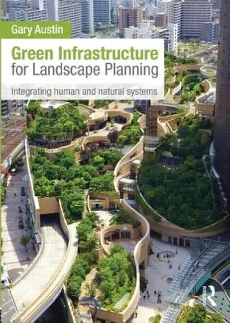 Green Infrastructure for Landscape Planning: Integrating Human and Natural Systems by Gary Austin