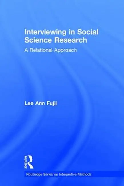 Interviewing in Social Science Research: A Relational Approach by Lee Ann Fujii