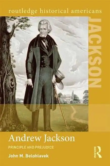 Andrew Jackson: Principle and Prejudice by John M. Belohlavek