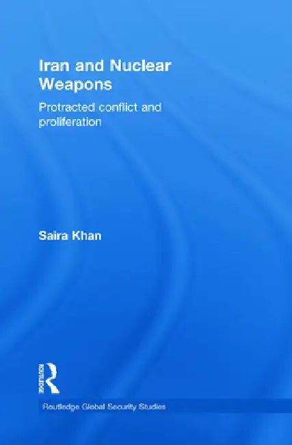 Iran and Nuclear Weapons: Protracted Conflict and Proliferation by Saira Khan