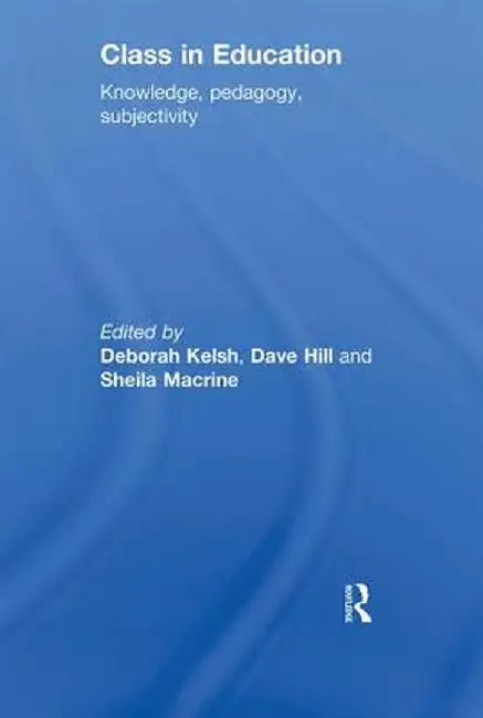 Class in Education: Knowledge, Pedagogy, Subjectivity by Deborah Kelsh