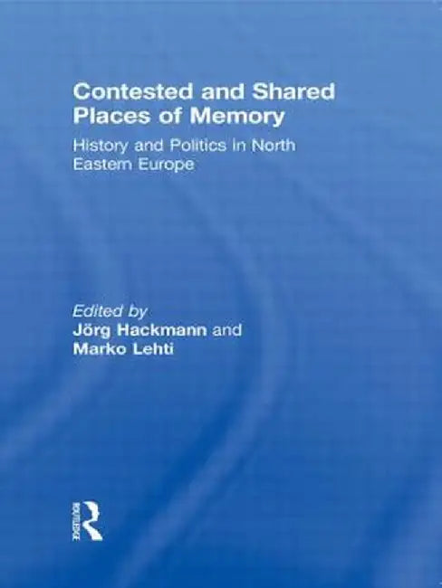 Contested and Shared Places of Memory: History and politics in North Eastern Europe by Jorg Hackmann