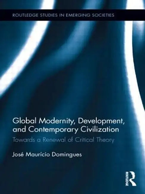 Global Modernity, Development, and Contemporary Civilization: Towards a Renewal of Critical Theory by José Maurício Domingues
