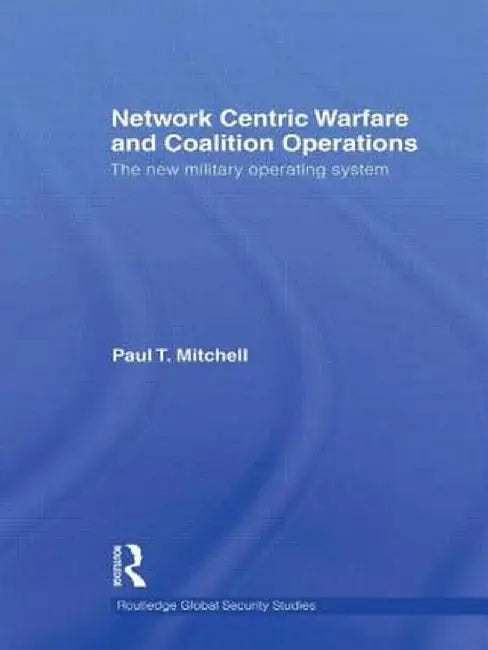 Network Centric Warfare and Coalition Operations: The New Military Operating System by Paul T. Mitchell
