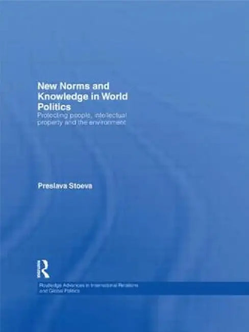 New Norms and Knowledge in World Politics: Protecting People, Intellectual Property and the Environment by Preslava Stoeva