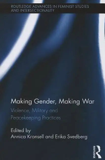 Making Gender, Making War: Violence, Military and Peacekeeping Practices by Annica Kronsell