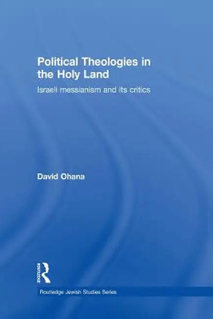 Political Theologies in the Holy Land: Israeli Messianism and Its Critics by David Ohana