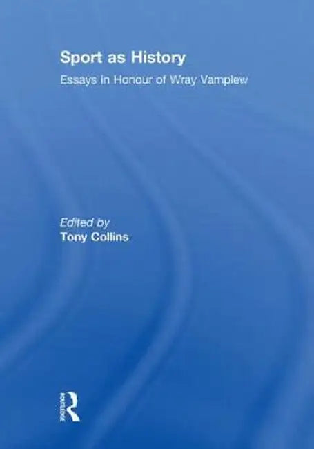 Sport as History: Essays in Honour of Wray Vamplew by Tony Collins