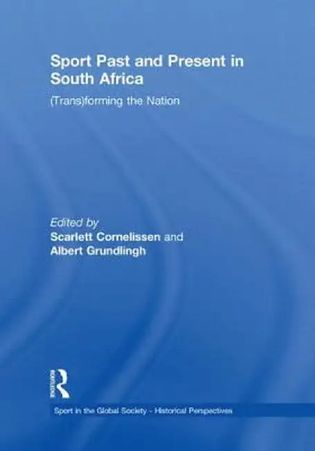 Sport Past and Present in South Africa: (Trans)Forming the Nation by Scarlett Cornelissen