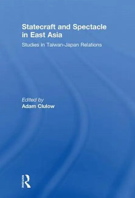 Statecraft and Spectacle in East Asia: Studies in Taiwan-Japan Relations by Adam Clulow