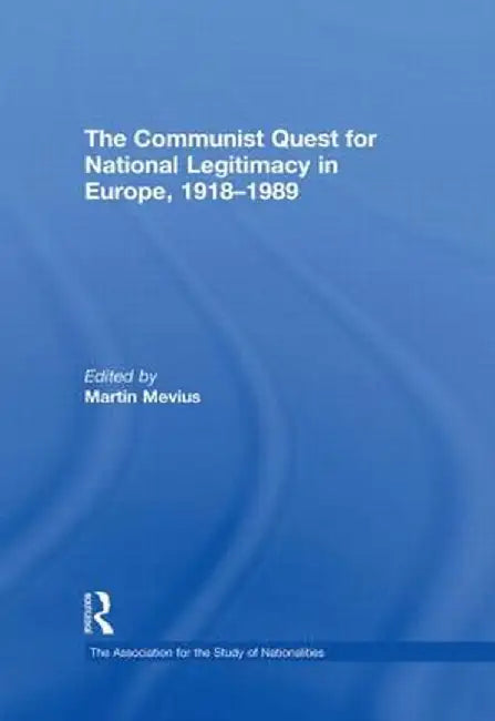 The Communist Quest for National Legitimacy in Europe, 1918-1989 by Martin Mevius