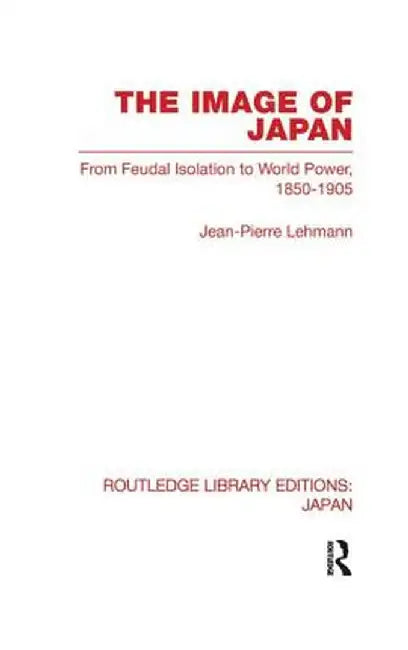 The Image of Japan: From Feudal Isolation to World Power 1850-1905 by Jean-Pierre Lehmann