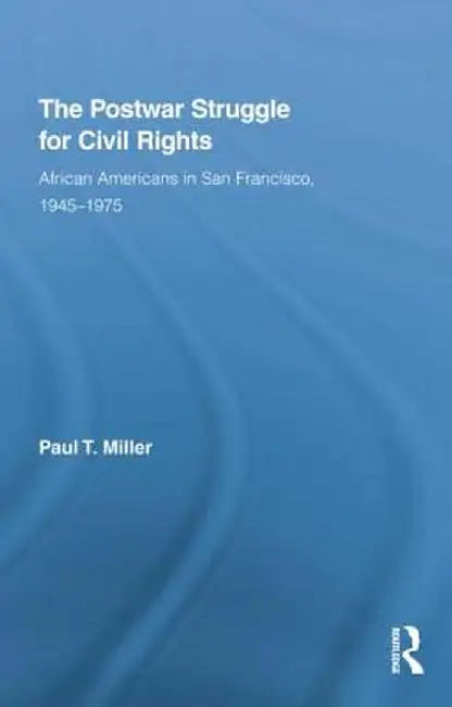 The Postwar Struggle for Civil Rights: African Americans in San Francisco, 1945-1975 by Paul T. Miller