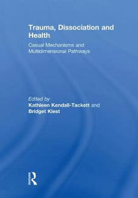 Trauma, Dissociation and Health: Casual Mechanisms and Multidimensional Pathways by Kathleen Kendall-Tackett