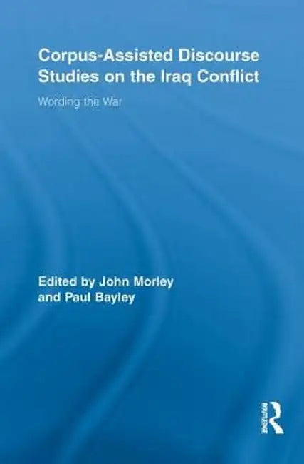 Corpus-Assisted Discourse Studies on the Iraq Conflict: Wording the War by John Morley