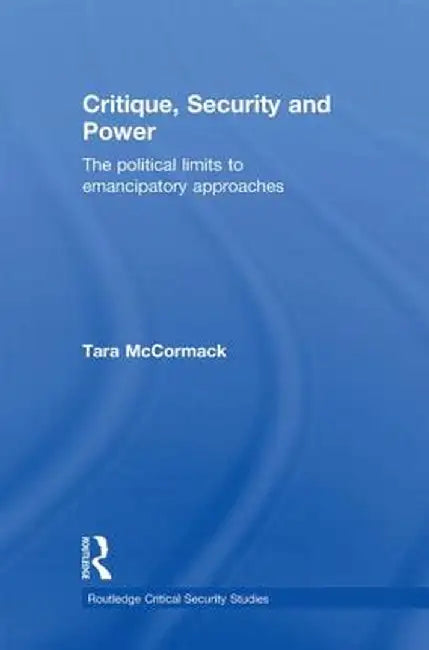 Critique, Security and Power: The Political Limits to Emancipatory Approaches by Tara McCormack