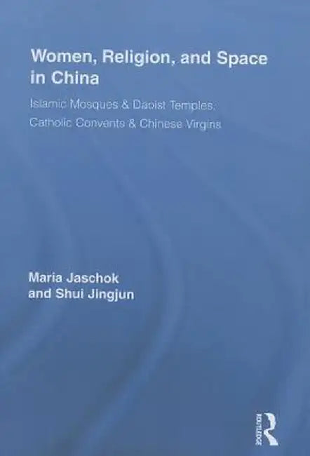 Women, Religion, and Space in China: Islamic Mosques & Daoist Temples, Catholic Convents & Chinese Virgins by Maria Jaschok