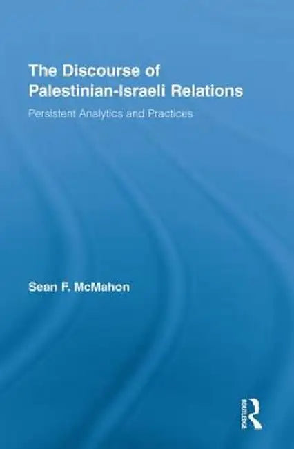 The Discourse of Palestinian-Israeli Relations: Persistent Analytics and Practices by Sean F. McMahon