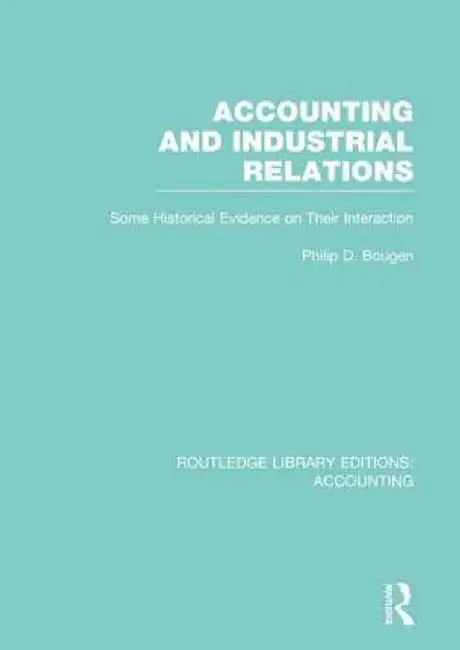 Accounting and Industrial Relations (Rle Accounting): Some Historical Evidence on Their Interaction by Philip Bougen