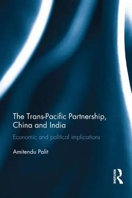 The Trans-Pacific Partnership, China and India: Economic and Political Implications by Amitendu Palit
