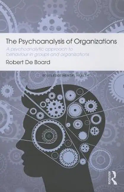 The Psychoanalysis of Organizations: A Psychoanalytic Approach to Behaviour in Groups and Organizations by Robert De Board