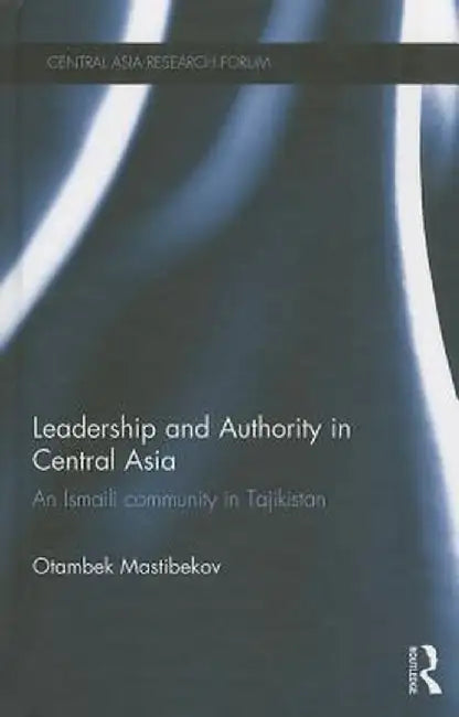 Leadership and Authority in Central Asia: The Ismaili Community in Tajikistan by Otambek Mastibekov