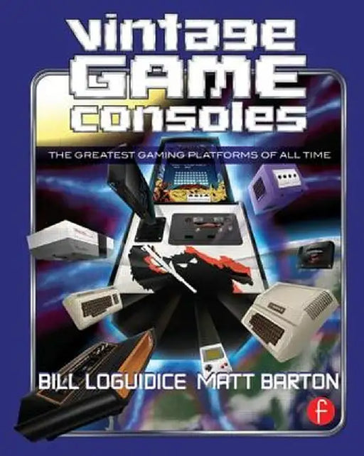 Vintage Game Consoles: An Inside Look at Apple, Atari, Commodore, Nintendo, and the Greatest Gaming Platforms of All Time by Bill Loguidice