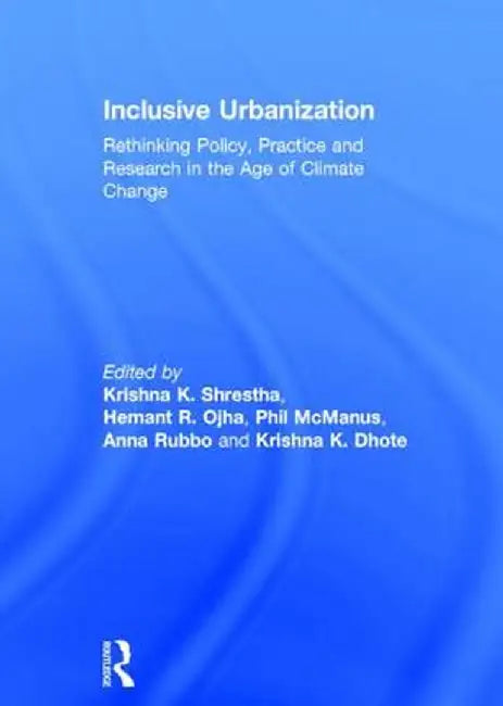 Inclusive Urbanization: Rethinking Policy, Practice and Research in the Age of Climate Change by Krishna Shrestha