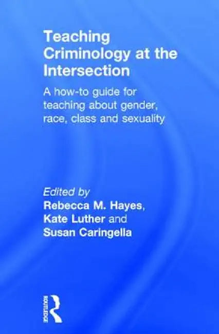 Teaching Criminology at the Intersection: A How-To Guide for Teaching about Gender, Race, Class and Sexuality by Rebecca Hayes
