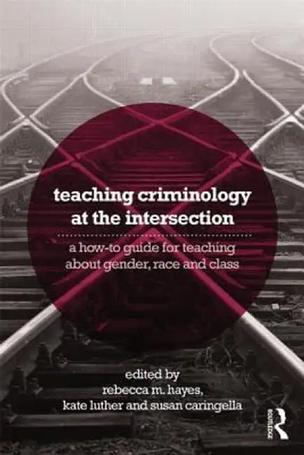 Teaching Criminology at the Intersection: A how-to guide for teaching about gender, race, class and sexuality by Rebecca Hayes