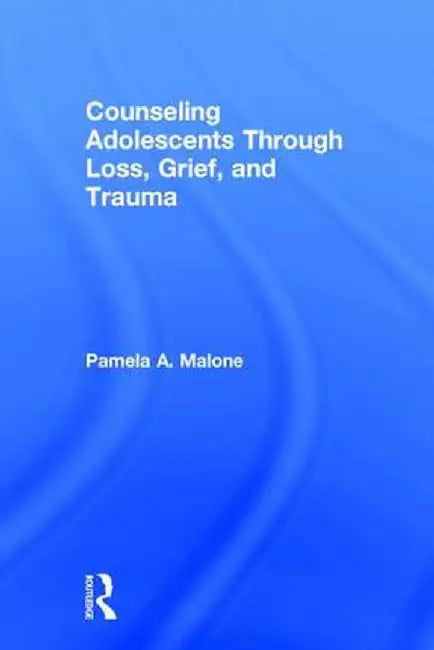 Counseling Adolescents Through Loss, Grief, and Trauma by Pamela A. Malone