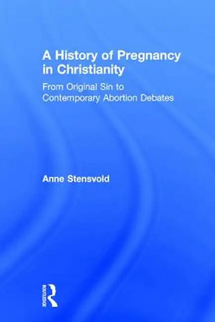 A History of Pregnancy in Christianity: From Original Sin to Contemporary Abortion Debates by Anne Stensvold