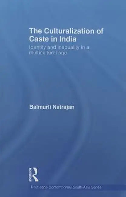 The Culturalization of Caste in India: Identity and Inequality in a Multicultural Age by Balmurli Natrajan