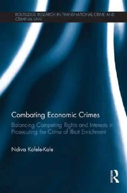 Combating Economic Crimes: Balancing Competing Rights and Interests in Prosecuting the Crime of Illicit Enrichment by Ndiva Kofele-Kale