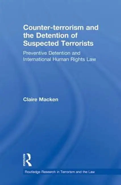 Counter-Terrorism and the Detention of Suspected Terrorists: Preventive Detention and International Human Rights Law by Claire Macken