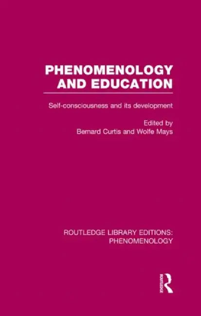 Phenomenology and Education: Self-Consciousness and Its Development by Bernard Curtis