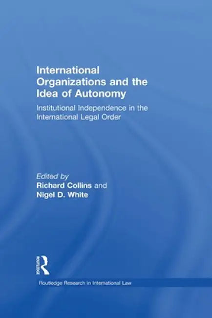 International Organizations and the Idea of Autonomy: Institutional Independence in the International Legal Order by Richard Collins